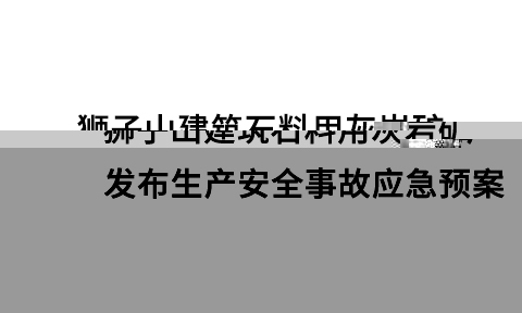 獅子山建築石料用灰岩礦發布生産安全事故應急預案